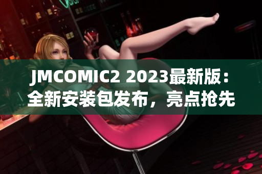 JMCOMIC2 2023最新版：全新安裝包發(fā)布，亮點(diǎn)搶先揭秘