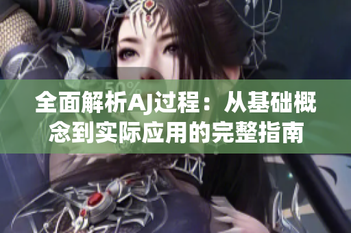 全面解析AJ過程：從基礎(chǔ)概念到實際應(yīng)用的完整指南