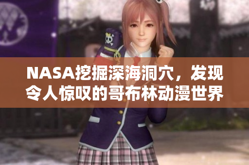 NASA挖掘深海洞穴，發(fā)現(xiàn)令人驚嘆的哥布林動漫世界