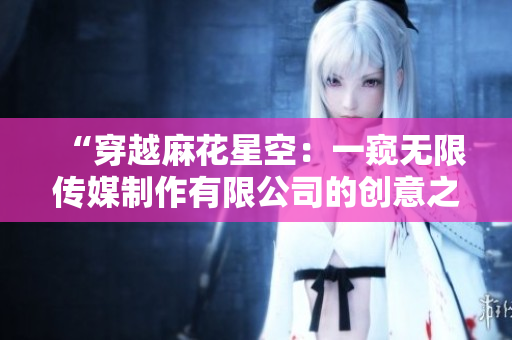 “穿越麻花星空：一窺無限傳媒制作有限公司的創(chuàng)意之旅”