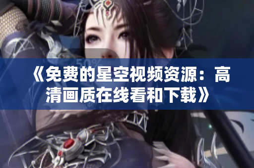《免費(fèi)的星空視頻資源：高清畫質(zhì)在線看和下載》