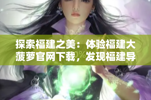 探索福建之美：體驗(yàn)福建大菠蘿官網(wǎng)下載，發(fā)現(xiàn)福建導(dǎo)航的精彩之處