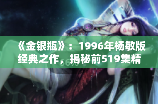 《金銀瓶》：1996年楊敏版經(jīng)典之作，揭秘前519集精彩內(nèi)幕