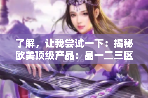 了解，讓我嘗試一下：揭秘歐美頂級產(chǎn)品：品一二三區(qū)別大揭密！