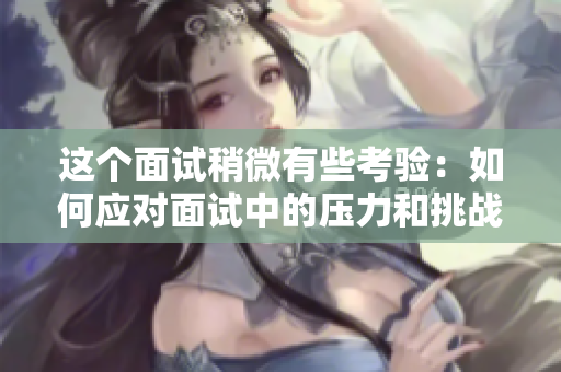 這個(gè)面試稍微有些考驗(yàn)：如何應(yīng)對面試中的壓力和挑戰(zhàn)