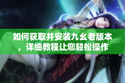 如何獲取并安裝九幺老版本，詳細(xì)教程讓您輕松操作