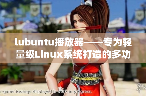 lubuntu播放器——專為輕量級(jí)Linux系統(tǒng)打造的多功能媒體播放工具