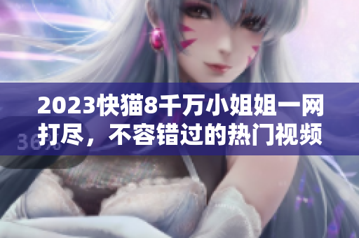 2023快貓8千萬小姐姐一網(wǎng)打盡，不容錯過的熱門視頻平臺