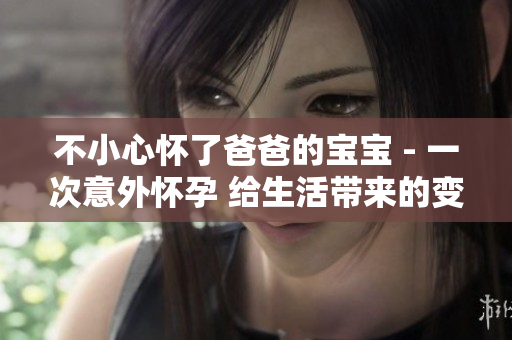 不小心懷了爸爸的寶寶 - 一次意外懷孕 給生活帶來的變化