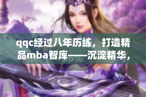 qqc經(jīng)過(guò)八年歷練，打造精品mba智庫(kù)——沉淀精華，助你成功