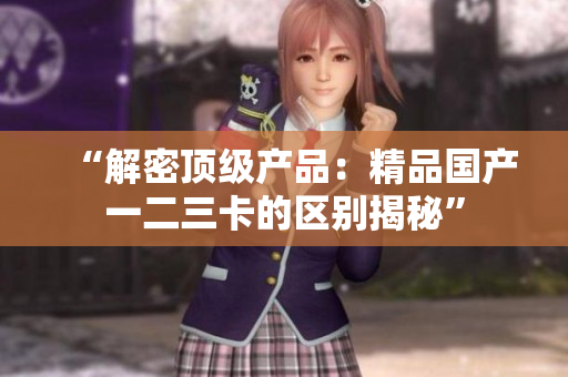 “解密頂級(jí)產(chǎn)品：精品國(guó)產(chǎn)一二三卡的區(qū)別揭秘”