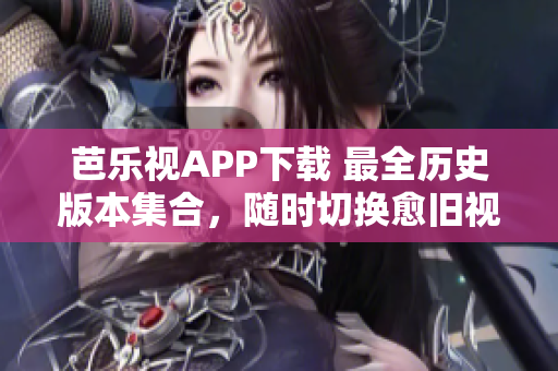 芭樂(lè)視APP下載 最全歷史版本集合，隨時(shí)切換愈舊視聽愈多