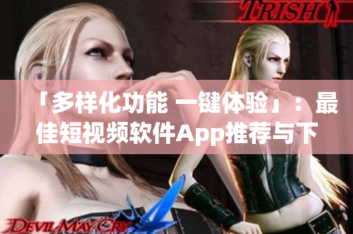 「多樣化功能 一鍵體驗」：最佳短視頻軟件App推薦與下載，讓你在指尖創(chuàng)作精彩內(nèi)容