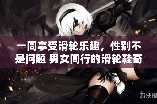 一同享受滑輪樂趣，性別不是問題 男女同行的滑輪鞋奇遇