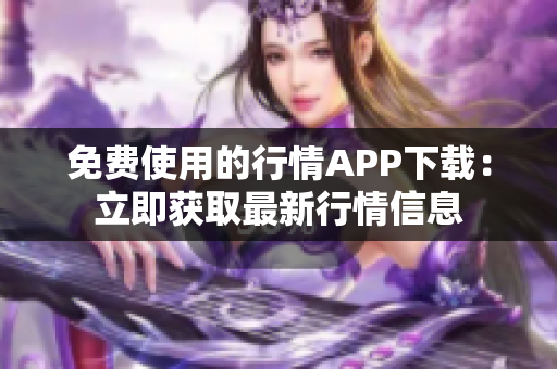 免費使用的行情APP下載：立即獲取最新行情信息