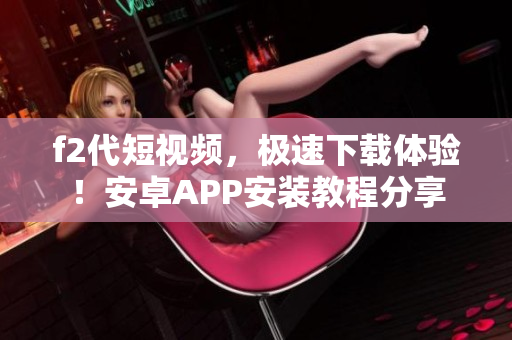 f2代短視頻，極速下載體驗！安卓APP安裝教程分享