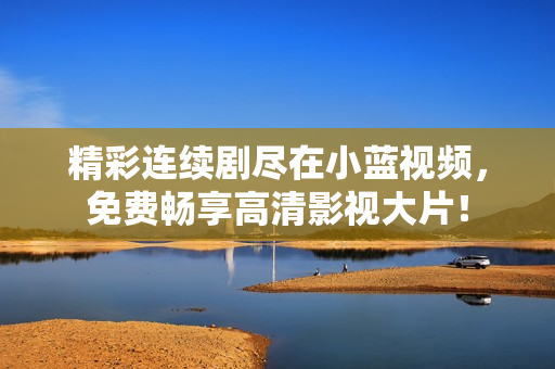 精彩連續(xù)劇盡在小藍(lán)視頻，免費(fèi)暢享高清影視大片！