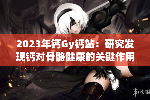 2023年鈣Gy鈣站：研究發(fā)現(xiàn)鈣對(duì)骨骼健康的關(guān)鍵作用