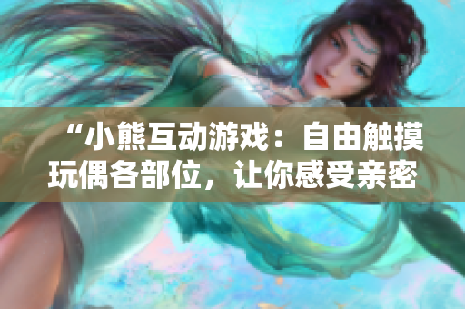 “小熊互動游戲：自由觸摸玩偶各部位，讓你感受親密溫馨”
