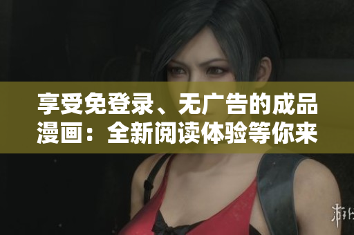 享受免登錄、無(wú)廣告的成品漫畫：全新閱讀體驗(yàn)等你來(lái)！