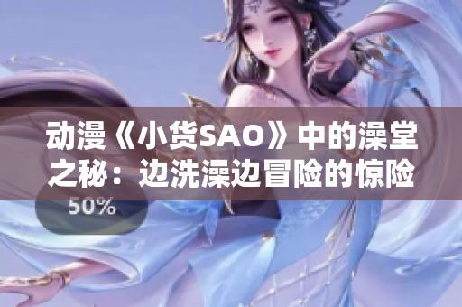 動(dòng)漫《小貨SAO》中的澡堂之秘：邊洗澡邊冒險(xiǎn)的驚險(xiǎn)體驗(yàn)