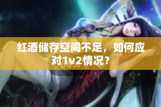 紅酒儲(chǔ)存空間不足，如何應(yīng)對1v2情況？