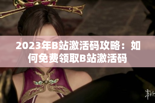 2023年B站激活碼攻略：如何免費(fèi)領(lǐng)取B站激活碼
