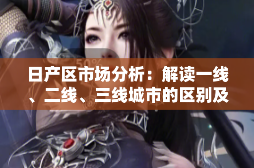 日產(chǎn)區(qū)市場分析：解讀一線、二線、三線城市的區(qū)別及發(fā)展趨勢