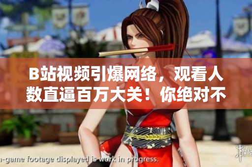 B站視頻引爆網(wǎng)絡(luò)，觀看人數(shù)直逼百萬大關(guān)！你絕對(duì)不能錯(cuò)過的精彩內(nèi)容！
