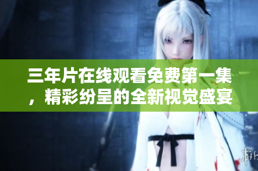 三年片在線觀看免費(fèi)第一集，精彩紛呈的全新視覺(jué)盛宴