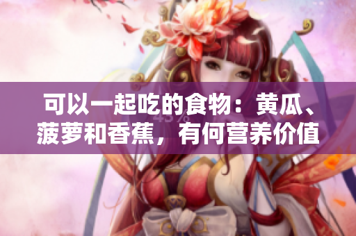 可以一起吃的食物：黃瓜、菠蘿和香蕉，有何營(yíng)養(yǎng)價(jià)值？