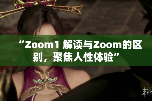“Zoom1 解讀與Zoom的區(qū)別，聚焦人性體驗”