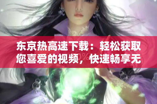 東京熱高速下載：輕松獲取您喜愛的視頻，快速暢享無限精彩