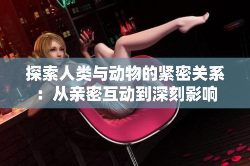 探索人類(lèi)與動(dòng)物的緊密關(guān)系：從親密互動(dòng)到深刻影響