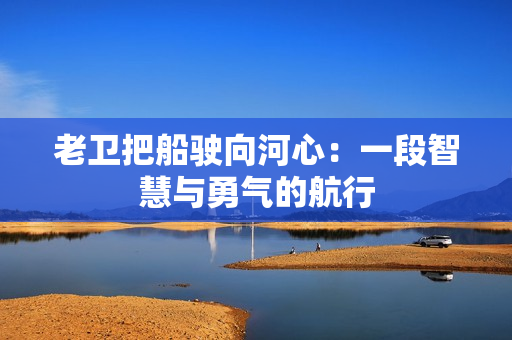 老衛(wèi)把船駛向河心：一段智慧與勇氣的航行