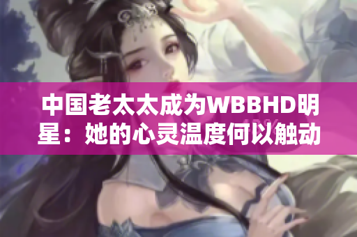 中國(guó)老太太成為WBBHD明星：她的心靈溫度何以觸動(dòng)全球