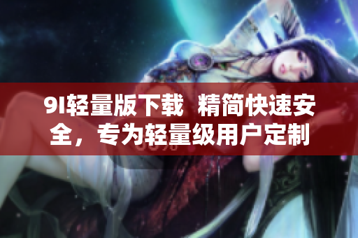 9I輕量版下載  精簡快速安全，專為輕量級用戶定制