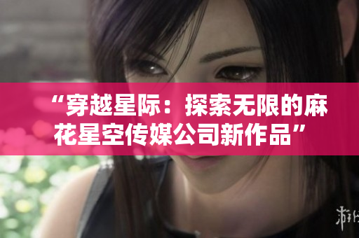 “穿越星際：探索無限的麻花星空傳媒公司新作品”