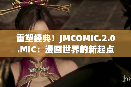重塑經(jīng)典！JMCOMIC.2.0.MIC：漫畫世界的新起點