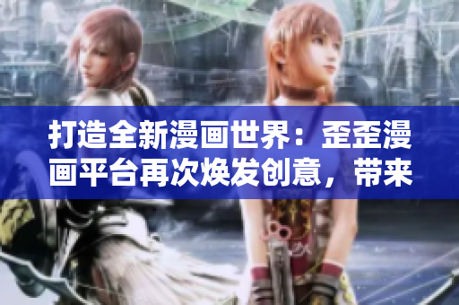 打造全新漫畫世界：歪歪漫畫平臺再次煥發(fā)創(chuàng)意，帶來驚喜與歡笑