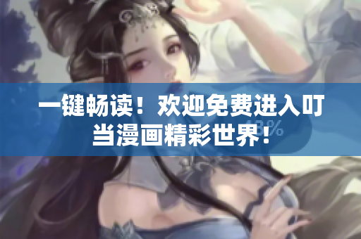 一鍵暢讀！歡迎免費(fèi)進(jìn)入叮當(dāng)漫畫精彩世界！