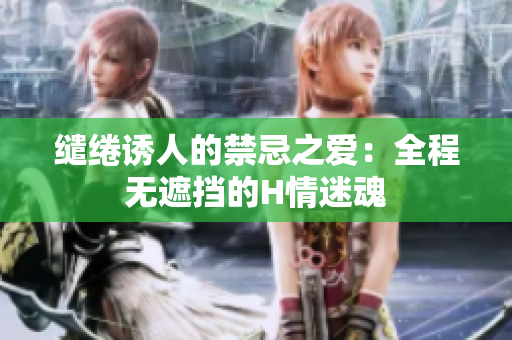 繾綣誘人的禁忌之愛：全程無遮擋的H情迷魂