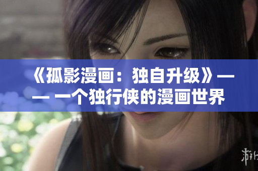 《孤影漫畫：獨(dú)自升級(jí)》—— 一個(gè)獨(dú)行俠的漫畫世界大變身