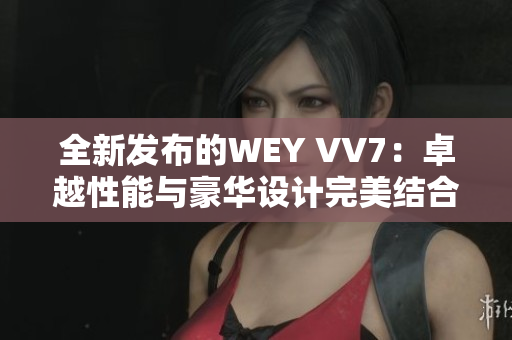全新發(fā)布的WEY VV7：卓越性能與豪華設(shè)計完美結(jié)合的SUV首選