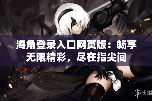 海角登錄入口網(wǎng)頁(yè)版：暢享無(wú)限精彩，盡在指尖間