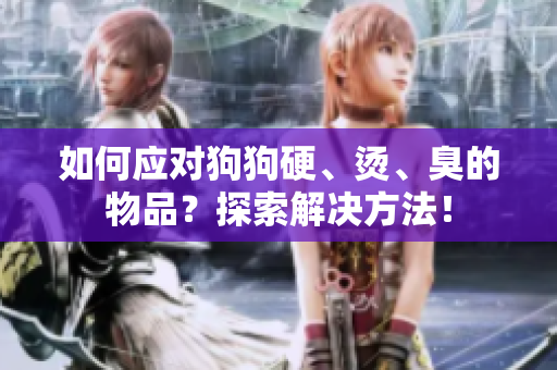如何應(yīng)對(duì)狗狗硬、燙、臭的物品？探索解決方法！