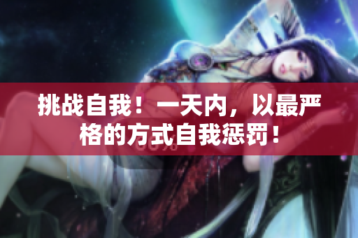 挑戰(zhàn)自我！一天內(nèi)，以最嚴(yán)格的方式自我懲罰！