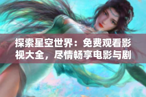 探索星空世界：免費(fèi)觀看影視大全，盡情暢享電影與劇集的奇妙旅程