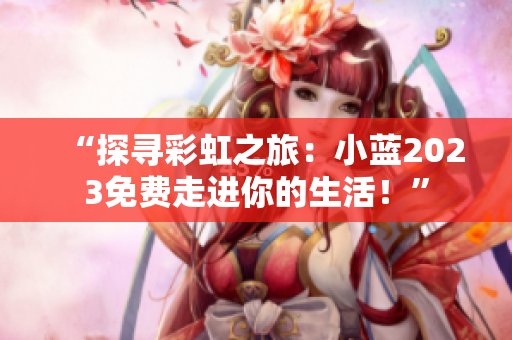 “探尋彩虹之旅：小藍(lán)2023免費(fèi)走進(jìn)你的生活！”