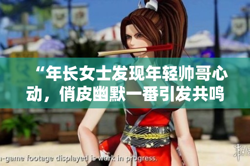 “年長女士發(fā)現(xiàn)年輕帥哥心動(dòng)，俏皮幽默一番引發(fā)共鳴！”